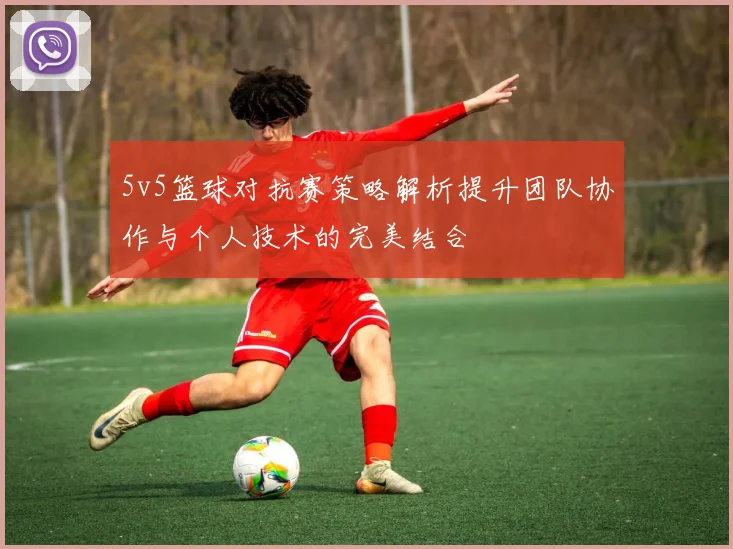 5v5篮球对抗赛策略解析提升团队协作与个人技术的完美结合