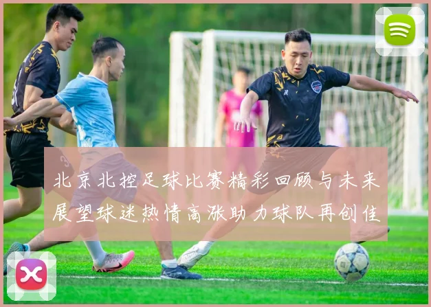 北京北控足球比赛精彩回顾与未来展望球迷热情高涨助力球队再创佳绩