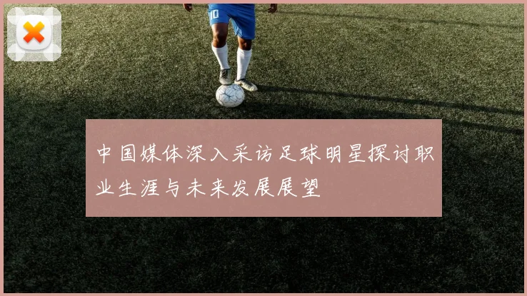 中国媒体深入采访足球明星探讨职业生涯与未来发展展望