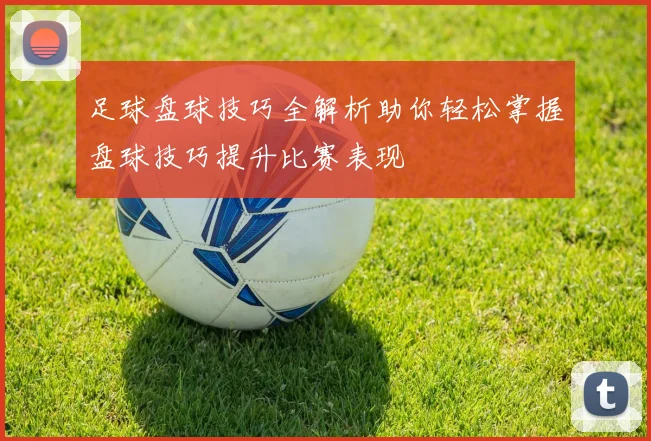 足球盘球技巧全解析助你轻松掌握盘球技巧提升比赛表现