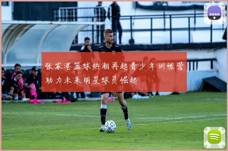 张家港篮球热潮再起青少年训练营助力未来明星球员崛起