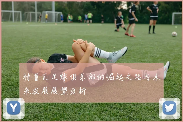 特鲁瓦足球俱乐部的崛起之路与未来发展展望分析