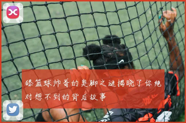 舔篮球帅哥的臭脚之谜揭晓了你绝对想不到的背后故事