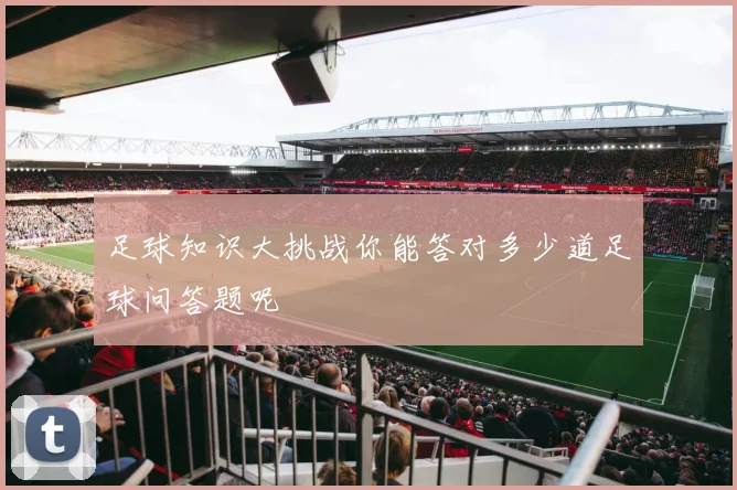 足球知识大挑战你能答对多少道足球问答题呢