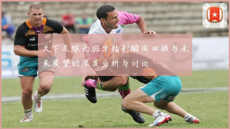 天下足球西班牙精彩瞬间回顾与未来展望的深度分析与讨论