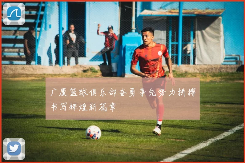 广厦篮球俱乐部奋勇争先努力拼搏书写辉煌新篇章