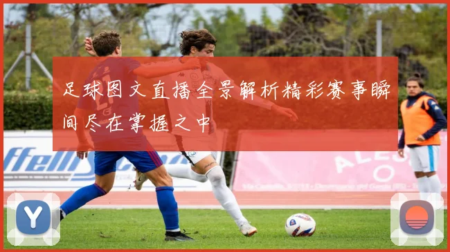 足球图文直播全景解析精彩赛事瞬间尽在掌握之中