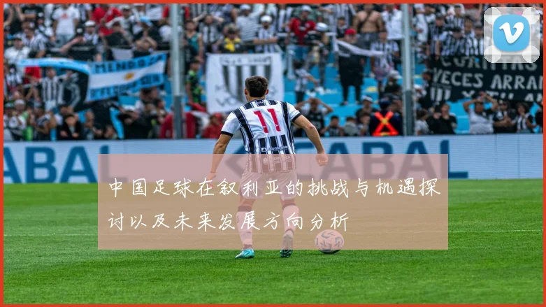 中国足球在叙利亚的挑战与机遇探讨以及未来发展方向分析