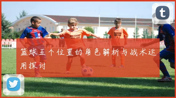 篮球五个位置的角色解析与战术运用探讨