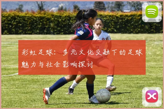 彩虹足球：多元文化交融下的足球魅力与社会影响探讨