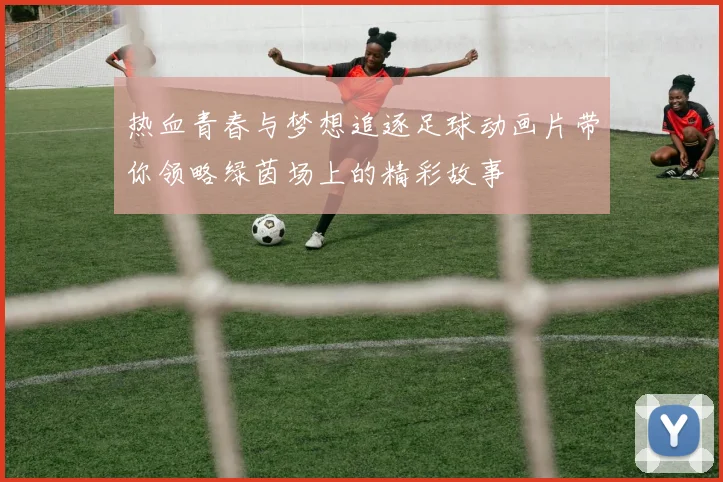 热血青春与梦想追逐足球动画片带你领略绿茵场上的精彩故事