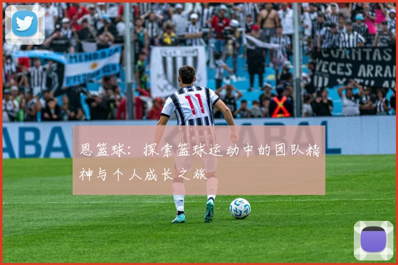 恩篮球：探索篮球运动中的团队精神与个人成长之旅