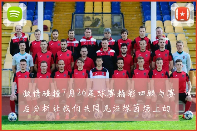 激情碰撞7月26足球赛精彩回顾与赛后分析让我们共同见证绿茵场上的热血对决