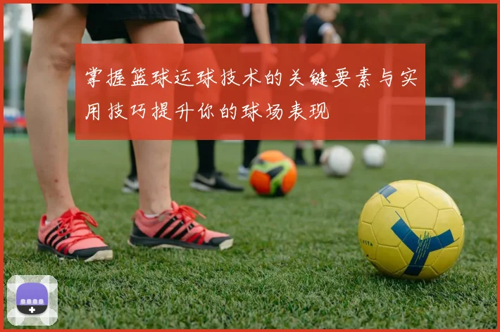 掌握篮球运球技术的关键要素与实用技巧提升你的球场表现