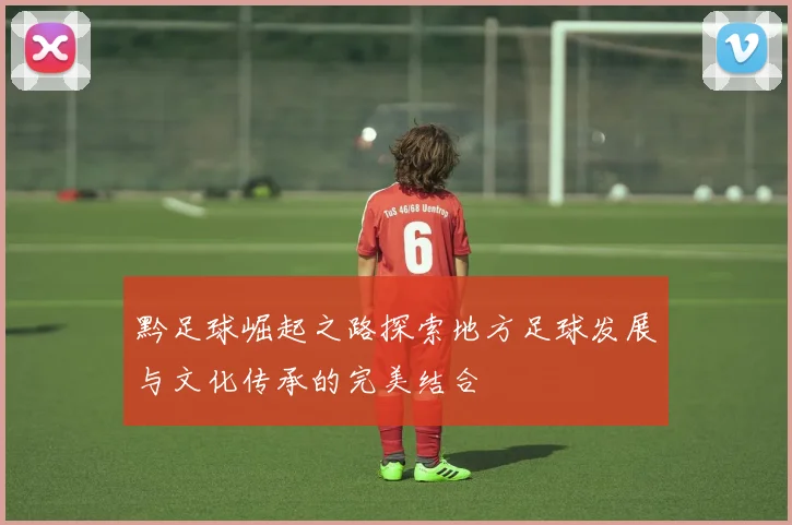 黔足球崛起之路探索地方足球发展与文化传承的完美结合