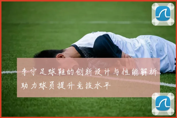 李宁足球鞋的创新设计与性能解析助力球员提升竞技水平