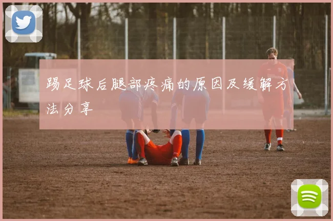 踢足球后腿部疼痛的原因及缓解方法分享