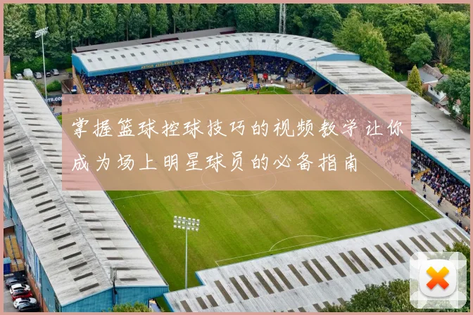 掌握篮球控球技巧的视频教学让你成为场上明星球员的必备指南
