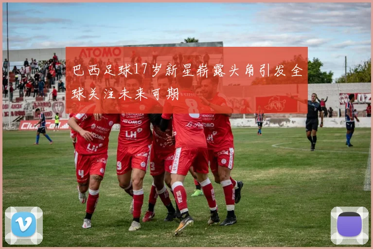 巴西足球17岁新星崭露头角引发全球关注未来可期