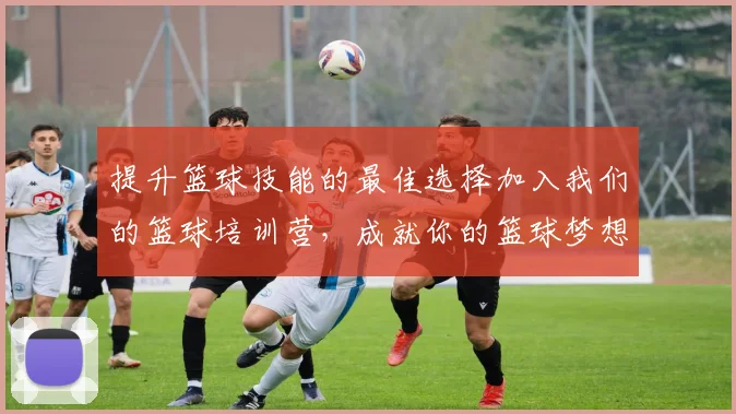 提升篮球技能的最佳选择加入我们的篮球培训营，成就你的篮球梦想！