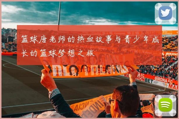 篮球唐老师的热血故事与青少年成长的篮球梦想之旅
