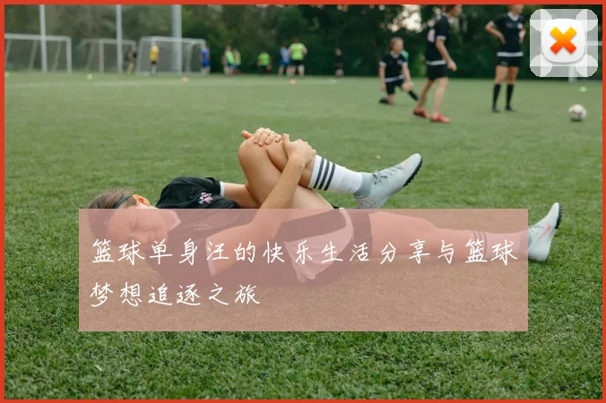 篮球单身汪的快乐生活分享与篮球梦想追逐之旅