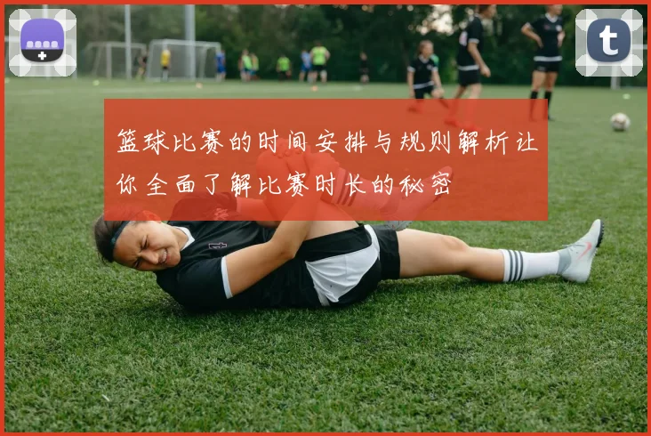 篮球比赛的时间安排与规则解析让你全面了解比赛时长的秘密