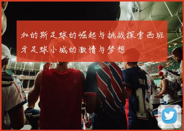 加的斯足球的崛起与挑战探索西班牙足球小城的激情与梦想