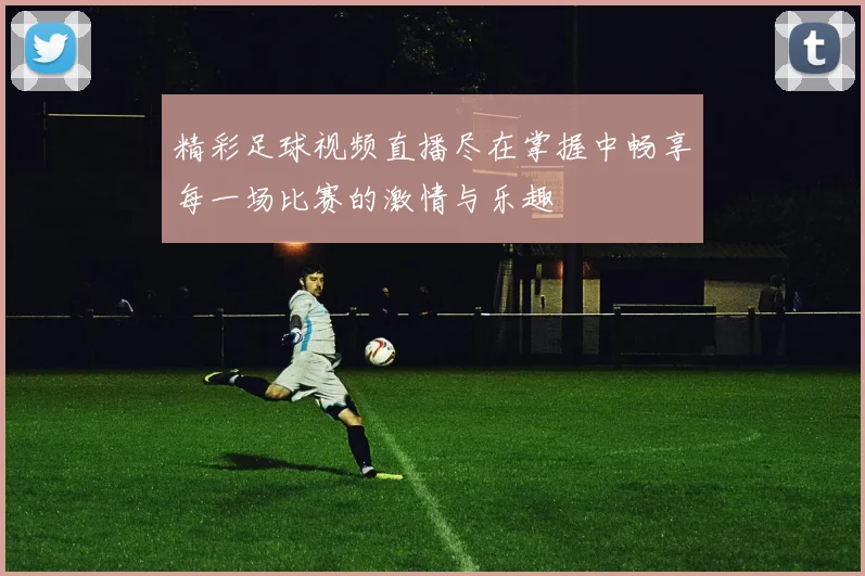精彩足球视频直播尽在掌握中畅享每一场比赛的激情与乐趣