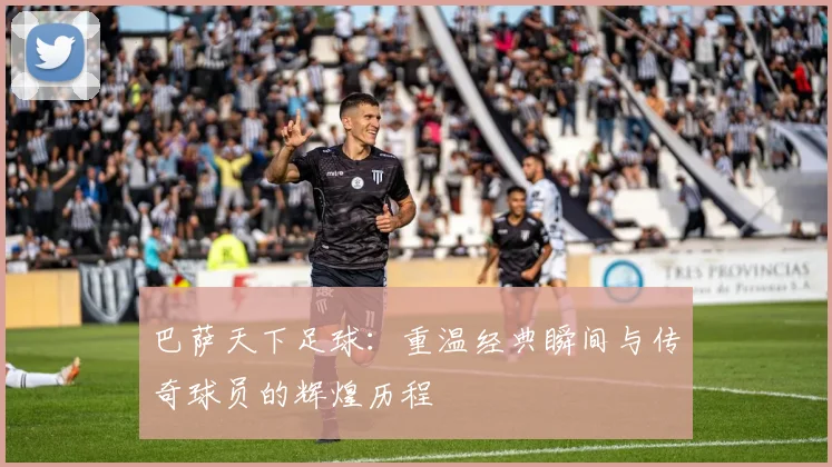 巴萨天下足球：重温经典瞬间与传奇球员的辉煌历程