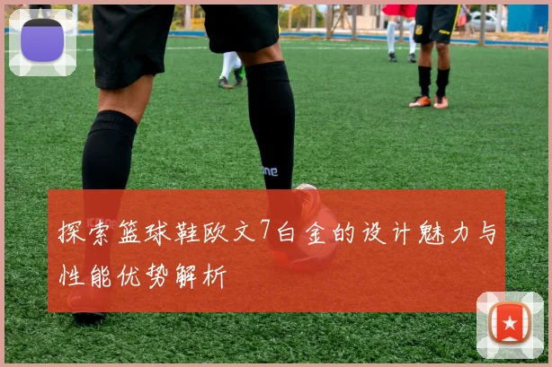探索篮球鞋欧文7白金的设计魅力与性能优势解析