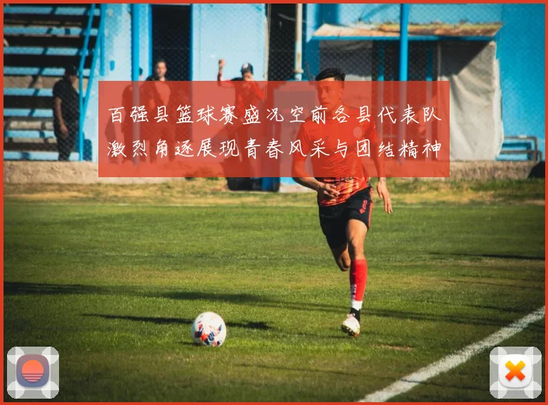 百强县篮球赛盛况空前各县代表队激烈角逐展现青春风采与团结精神
