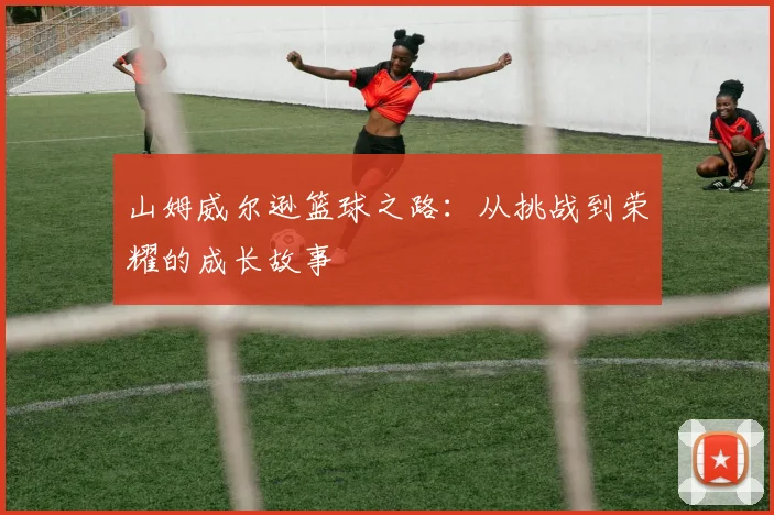 山姆威尔逊篮球之路：从挑战到荣耀的成长故事